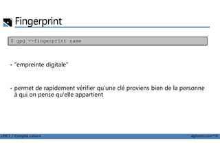 Fingerprint
• "empreinte digitale"
$ gpg --fingerprint name
LPIC1 / Comptia Linux+ alphorm.com™©
• permet de rapidement vérifier qu'une clé proviens bien de la personne
à qui on pense qu'elle appartient
 