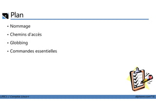 Plan
• Nommage
• Chemins d'accès
• Globbing
• Commandes essentielles
LPIC1 / Comptia Linux+ alphorm.com™©
 