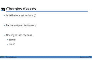 Chemins d'accès
• le délimiteur est le slash (/)
• Racine unique : le dossier /
LPIC1 / Comptia Linux+ alphorm.com™©
• Deux types de chemins :
absolu
relatif
 