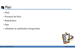 Plan
• Fluxs
• Pourquoi les fluxs
• Redirections
• Pipe
LPIC1 / Comptia Linux+ alphorm.com™©
• utilisation et substitution d'arguments
 