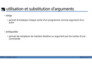 utilisation et substitution d'arguments
• xargs
permet d’employer chaque sortie d’un programme comme argument d’un
autre
• antiquotes
LPIC1 / Comptia Linux+ alphorm.com™©
• antiquotes
permet de remplacer de manière itérative un argument par les sorties d’une
commande
 