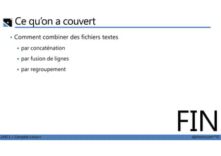 Ce qu’on a couvert
• Comment combiner des fichiers textes
par concaténation
par fusion de lignes
par regroupement
LPIC1 / Comptia Linux+ alphorm.com™©
FIN
 