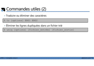 Commandes utiles (2)
• Traduire ou éliminer des caractères
• Convertir les espaces en tabulations
• Éliminer les lignes dupliquées dans un fichier trié
$ tr [options] ENS1 ENS2
$ uniq [options] [fichier_entrée] [fichier_sortie]
LPIC1 / Comptia Linux+ alphorm.com™©
 