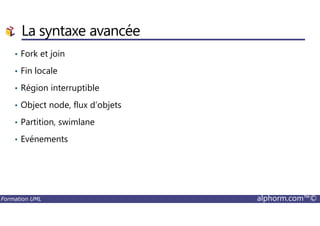 La syntaxe avancée
• Fork et join
• Fin locale
• Région interruptible
• Object node, flux d’objets
Formation UML alphorm.com™©
• Partition, swimlane
• Evénements
 