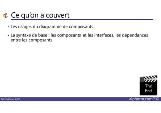 Ce qu’on a couvert
• Les usages du diagramme de composants
• La syntaxe de base : les composants et les interfaces, les dépendances
entre les composants
Formation UML alphorm.com™©
 