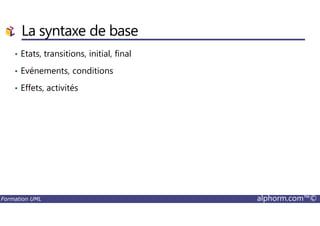 La syntaxe de base
• Etats, transitions, initial, final
• Evénements, conditions
• Effets, activités
Formation UML alphorm.com™©
 