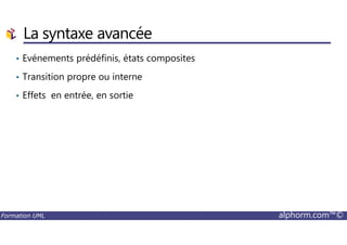 La syntaxe avancée
• Evénements prédéfinis, états composites
• Transition propre ou interne
• Effets en entrée, en sortie
Formation UML alphorm.com™©
 