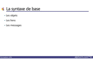 La syntaxe de base
• Les objets
• Les liens
• Les messages
Formation UML alphorm.com™©
 