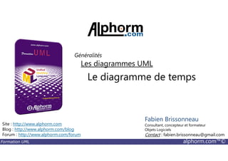 Le diagramme de temps
Les diagrammes UML
Généralités
Formation UML alphorm.com™©
Le diagramme de temps
Site : http://www.alphorm.com
Blog : http://www.alphorm.com/blog
Forum : http://www.alphorm.com/forum
Fabien Brissonneau
Consultant, concepteur et formateur
Objets Logiciels
Contact : fabien.brissonneau@gmail.com
 