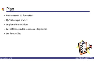 Plan
• Présentation du formateur
• Qu’est ce que UML ?
• Le plan de formation
• Les références des ressources logicielles
• Les liens utiles
Formation UML alphorm.com™©
• Les liens utiles
 