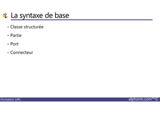 La syntaxe de base
• Classe structurée
• Partie
• Port
• Connecteur
Formation UML alphorm.com™©
 