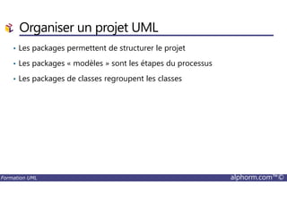 Organiser un projet UML
• Les packages permettent de structurer le projet
• Les packages « modèles » sont les étapes du processus
• Les packages de classes regroupent les classes
Formation UML alphorm.com™©
 