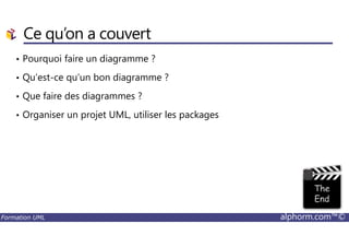 Ce qu’on a couvert
• Pourquoi faire un diagramme ?
• Qu’est-ce qu’un bon diagramme ?
• Que faire des diagrammes ?
• Organiser un projet UML, utiliser les packages
Formation UML alphorm.com™©
 