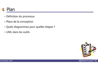 Plan
• Définition du processus
• Place de la conception
• Quels diagrammes pour quelles étapes ?
• UML dans les outils
Formation UML alphorm.com™©
 