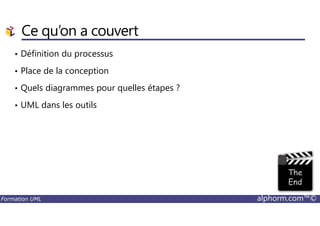 Ce qu’on a couvert
• Définition du processus
• Place de la conception
• Quels diagrammes pour quelles étapes ?
• UML dans les outils
Formation UML alphorm.com™©
 