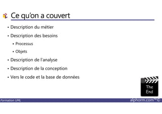 Ce qu’on a couvert
• Description du métier
• Description des besoins
Processus
Objets
Description de l’analyse
Formation UML alphorm.com™©
• Description de l’analyse
• Description de la conception
• Vers le code et la base de données
 
