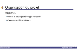 Organisation du projet
• Projet UML
Utiliser le package stéréotypé « model »
Créer un modèle « métier »
Formation UML alphorm.com™©
 
