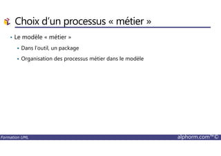 Choix d’un processus « métier »
• Le modèle « métier »
Dans l’outil, un package
Organisation des processus métier dans le modèle
Formation UML alphorm.com™©
 