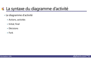 La syntaxe du diagramme d’activité
• Le diagramme d’activité
Actions, activités
Initial, final
Décisions
Fork
Formation UML alphorm.com™©
Fork
 