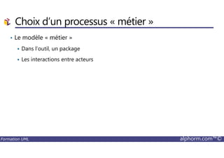 Choix d’un processus « métier »
• Le modèle « métier »
Dans l’outil, un package
Les interactions entre acteurs
Formation UML alphorm.com™©
 