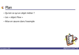 Plan
• Qu’est-ce qu’un objet métier ?
• Les « object flow »
• Mise en œuvre dans l’exemple
Formation UML alphorm.com™©
 