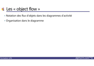Les « object flow »
• Notation des flux d’objets dans les diagrammes d’activité
• Organisation dans le diagramme
Formation UML alphorm.com™©
 