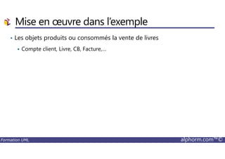 Mise en œuvre dans l’exemple
• Les objets produits ou consommés la vente de livres
Compte client, Livre, CB, Facture,…
Formation UML alphorm.com™©
 
