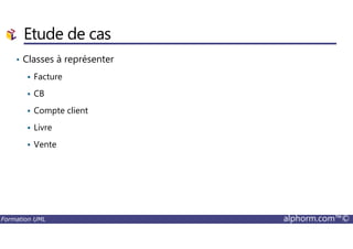 Etude de cas
• Classes à représenter
Facture
CB
Compte client
Livre
Formation UML alphorm.com™©
Livre
Vente
 