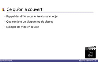 Ce qu’on a couvert
• Rappel des différences entre classe et objet
• Que contient un diagramme de classes
• Exemple de mise en œuvre
Formation UML alphorm.com™©
 