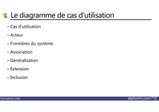 Le diagramme de cas d’utilisation
• Cas d’utilisation
• Acteur
• Frontières du système
• Association
Formation UML alphorm.com™©
• Généralisation
• Extension
• Inclusion
 