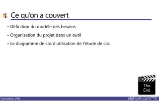 Ce qu’on a couvert
• Définition du modèle des besoins
• Organisation du projet dans un outil
• Le diagramme de cas d’utilisation de l’étude de cas
Formation UML alphorm.com™©
 