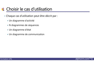 Choisir le cas d’utilisation
• Chaque cas d’utilisation peut être décrit par :
Un diagramme d’activité
N diagrammes de séquences
Un diagramme d’état
Un diagramme de communication
Formation UML alphorm.com™©
Un diagramme de communication
 
