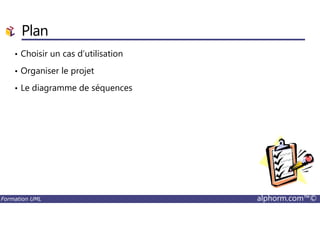 Plan
• Choisir un cas d’utilisation
• Organiser le projet
• Le diagramme de séquences
Formation UML alphorm.com™©
 