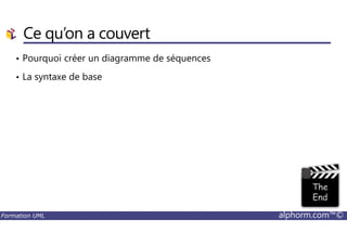 Ce qu’on a couvert
• Pourquoi créer un diagramme de séquences
• La syntaxe de base
Formation UML alphorm.com™©
 