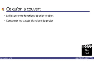 Ce qu’on a couvert
• La liaison entre fonctions et orienté objet
• Constituer les classes d’analyse du projet
Formation UML alphorm.com™©
 