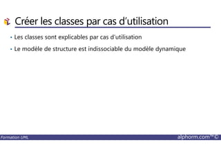 Créer les classes par cas d’utilisation
• Les classes sont explicables par cas d’utilisation
• Le modèle de structure est indissociable du modèle dynamique
Formation UML alphorm.com™©
 