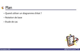 • Quand utiliser un diagramme d’état ?
• Notation de base
• Etude de cas
Plan
Formation UML alphorm.com™©
 