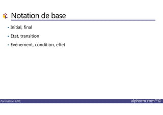 Notation de base
• Initial, final
• Etat, transition
• Evénement, condition, effet
Formation UML alphorm.com™©
 