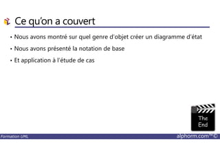 Ce qu’on a couvert
• Nous avons montré sur quel genre d’objet créer un diagramme d’état
• Nous avons présenté la notation de base
• Et application à l’étude de cas
Formation UML alphorm.com™©
 