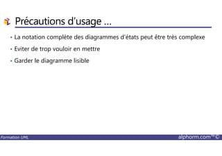 Précautions d’usage …
• La notation complète des diagrammes d’états peut être très complexe
• Eviter de trop vouloir en mettre
• Garder le diagramme lisible
Formation UML alphorm.com™©
 