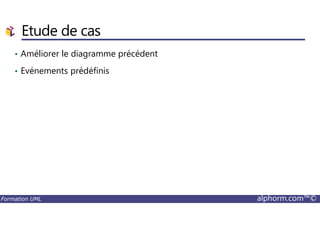 Etude de cas
• Améliorer le diagramme précédent
• Evénements prédéfinis
Formation UML alphorm.com™©
 
