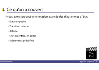 Ce qu’on a couvert
• Nous avons proposé une notation avancée des diagrammes d ’état
Etat composite
Transition interne
Activité
Effet en entrée, en sortie
Formation UML alphorm.com™©
Effet en entrée, en sortie
Evénements prédéfinis
 