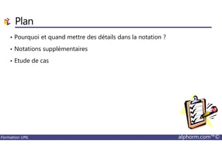 • Pourquoi et quand mettre des détails dans la notation ?
• Notations supplémentaires
• Etude de cas
Plan
Formation UML alphorm.com™©
 