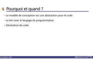 Pourquoi et quand ?
• Le modèle de conception est une abstraction pour le code
• Le lien avec le langage de programmation
• Génération de code
Formation UML alphorm.com™©
 