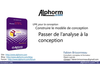 Passer de l’analyse à la
Construire le modèle de conception
UML pour la conception
Formation UML alphorm.com™©
Passer de l’analyse à la
conception
Site : http://www.alphorm.com
Blog : http://www.alphorm.com/blog
Forum : http://www.alphorm.com/forum
Fabien Brissonneau
Consultant, concepteur et formateur
Objets Logiciels
Contact : fabien.brissonneau@gmail.com
 
