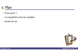 • D’où partir ?
• La traçabilité entre les modèles
• Etude de cas
Plan
Formation UML alphorm.com™©
 
