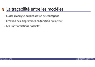 La traçabilité entre les modèles
• Classe d’analyse ou bien classe de conception
• Création des diagrammes en fonction du lecteur
• Les transformations possibles
Formation UML alphorm.com™©
 