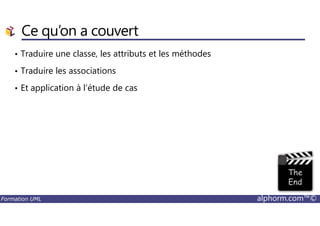 Ce qu’on a couvert
• Traduire une classe, les attributs et les méthodes
• Traduire les associations
• Et application à l’étude de cas
Formation UML alphorm.com™©
 