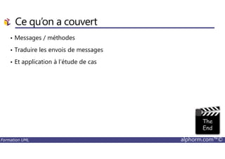 Ce qu’on a couvert
• Messages / méthodes
• Traduire les envois de messages
• Et application à l’étude de cas
Formation UML alphorm.com™©
 