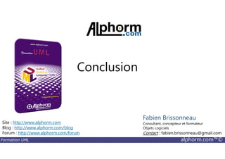 Conclusion
Formation UML alphorm.com™©
Site : http://www.alphorm.com
Blog : http://www.alphorm.com/blog
Forum : http://www.alphorm.com/forum
Fabien Brissonneau
Consultant, concepteur et formateur
Objets Logiciels
Contact : fabien.brissonneau@gmail.com
 